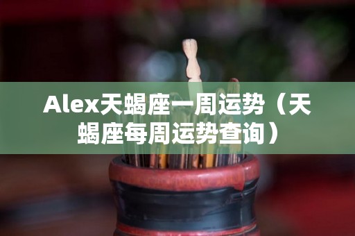 Alex天蝎座一周运势（天蝎座每周运势查询）