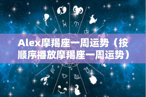 Alex摩羯座一周运势（按顺序播放摩羯座一周运势）