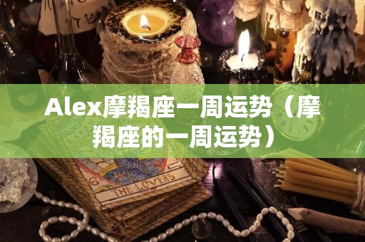 Alex摩羯座一周运势（摩羯座的一周运势）