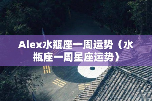 Alex水瓶座一周运势（水瓶座一周星座运势）