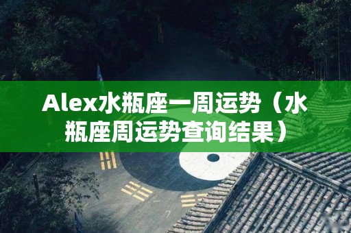 Alex水瓶座一周运势（水瓶座周运势查询结果）